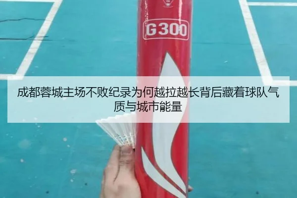 成都蓉城主场不败纪录为何越拉越长背后藏着球队气质与城市能量