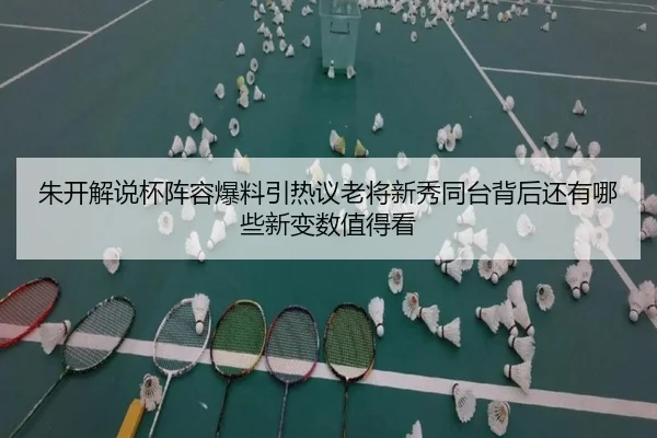 朱开解说杯阵容爆料引热议老将新秀同台背后还有哪些新变数值得看