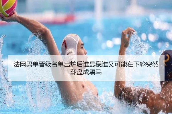 法网男单晋级名单出炉后谁最稳谁又可能在下轮突然翻盘成黑马